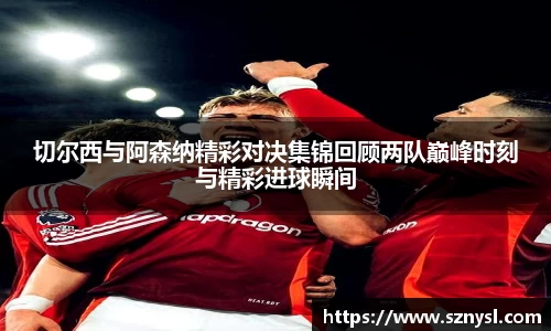 切尔西与阿森纳精彩对决集锦回顾两队巅峰时刻与精彩进球瞬间