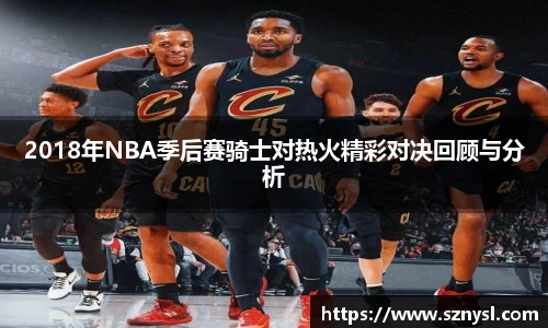2018年NBA季后赛骑士对热火精彩对决回顾与分析
