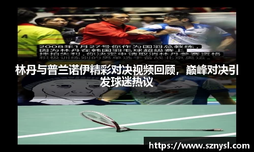 林丹与普兰诺伊精彩对决视频回顾，巅峰对决引发球迷热议